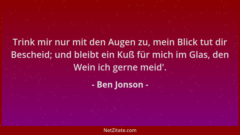 Ben Jonson - Trink mir nur mit den Augen zu, mein Blick tut dir Bescheid; und bleibt ein Kuß für mich im Glas, den Wein ich...