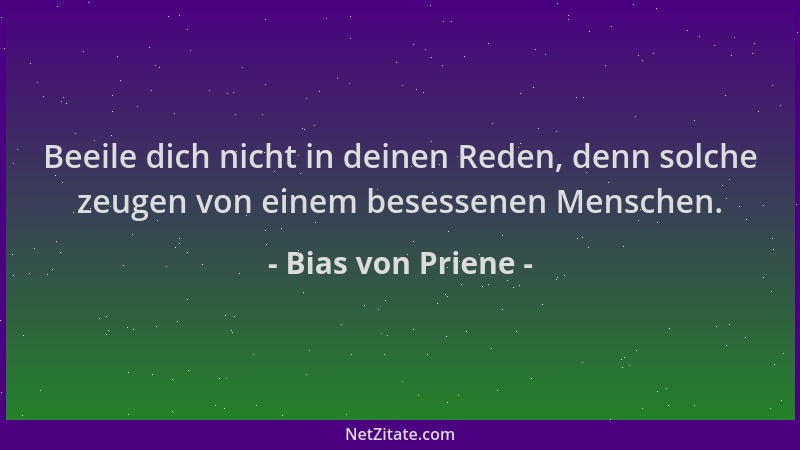 Bias von Priene - Beeile dich nicht in deinen Reden, denn solche zeugen von einem besessenen Menschen....