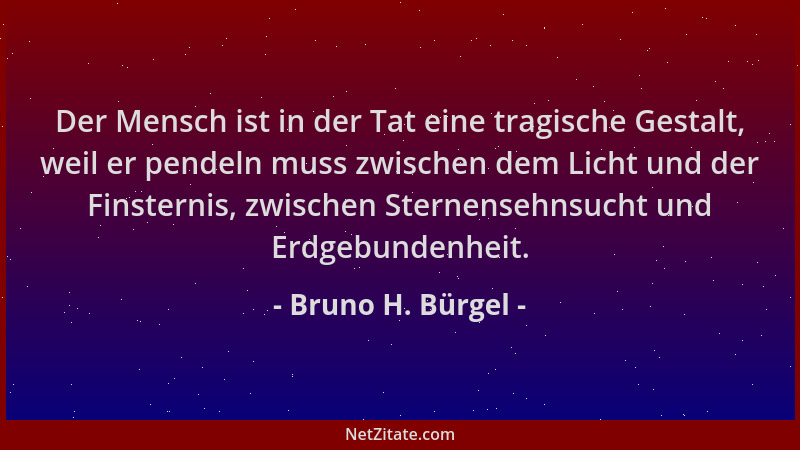 Bruno H. Bürgel - Der Mensch ist in der Tat eine tragische Gestalt, weil er pendeln muss zwischen dem Licht und der Finster...