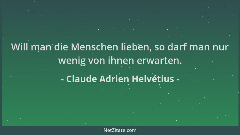 Claude Adrien Helvétius - Will man die Menschen lieben, so darf man nur wenig von ihnen erwarten....