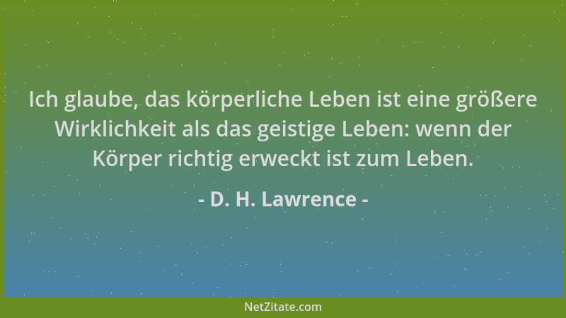 D. H. Lawrence - Ich glaube, das körperliche Leben ist eine größere Wirklichkeit als das geistige Leben: wenn der Körper ri...