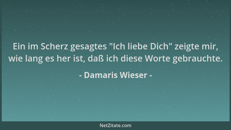 Damaris Wieser - Ein im Scherz gesagtes  "Ich liebe Dich " zeigte mir, wie lang es her ist, daß ich diese Worte gebrauchte....