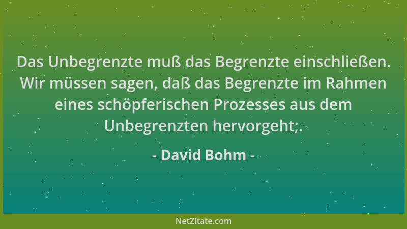 David Bohm - Das Unbegrenzte muß das Begrenzte einschließen. Wir müssen sagen, daß das Begrenzte im Rahmen eines schöpferis...