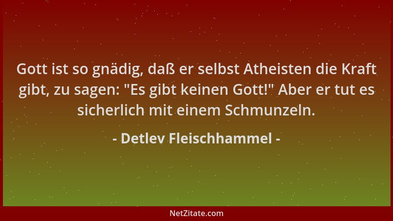 Detlev Fleischhammel - Gott ist so gnädig, daß er selbst Atheisten die Kraft gibt, zu sagen: "Es gibt keinen Gott! " Aber er...
