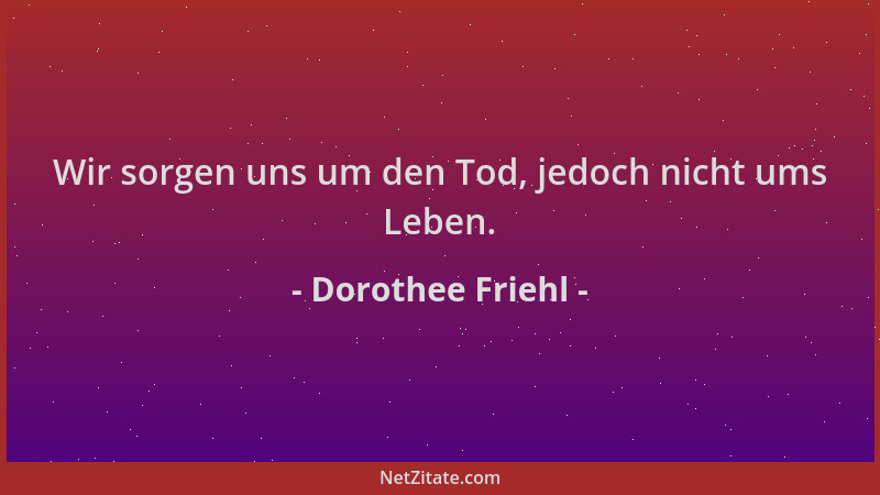 Dorothee Friehl - Wir sorgen uns um den Tod, jedoch nicht ums Leben....