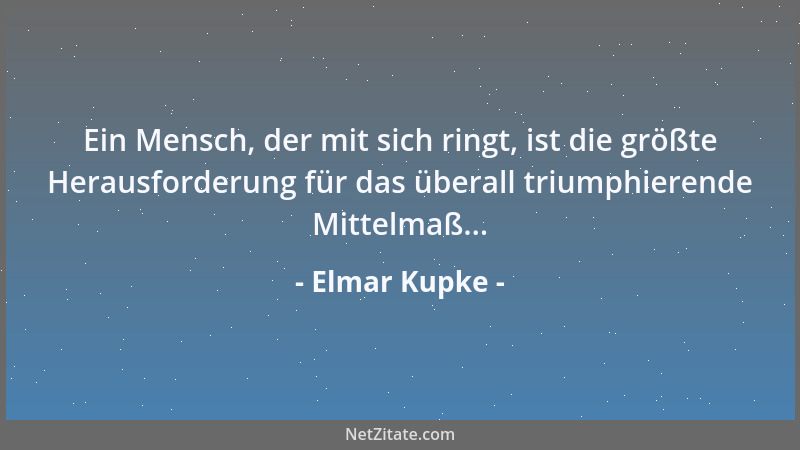 Elmar Kupke - Ein Mensch, der mit sich ringt, ist die größte Herausforderung für das überall triumphierende Mittelmaß......
