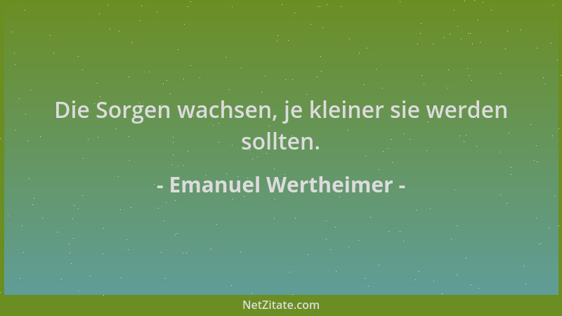 Emanuel Wertheimer - Die Sorgen wachsen, je kleiner sie werden sollten....