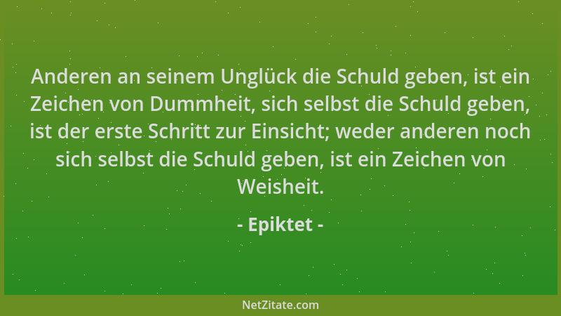 Epiktet - Anderen an seinem Unglück die Schuld geben, ist ein Zeichen von Dummheit, sich selbst die Schuld geben, ist der e...