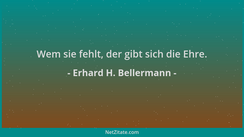Erhard H. Bellermann - Wem sie fehlt, der gibt sich die Ehre....