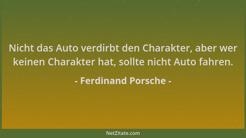 Ferdinand Porsche - Nicht das Auto verdirbt den Charakter, aber wer keinen Charakter hat, sollte nicht Auto fahren....