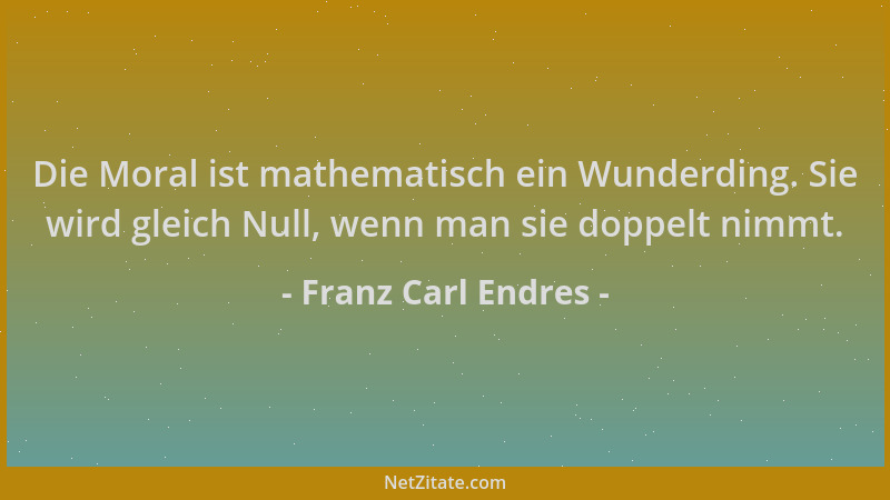 Franz Carl Endres - Die Moral ist mathematisch ein Wunderding. Sie wird gleich Null, wenn man sie doppelt nimmt....