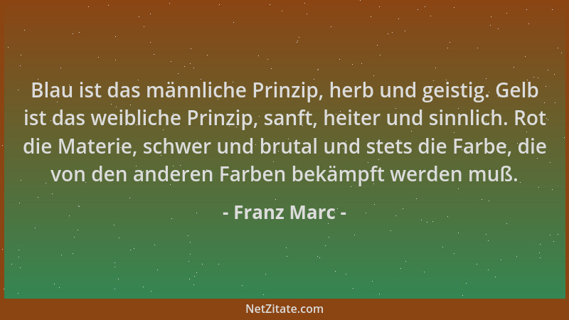 Franz Marc - Blau ist das männliche Prinzip, herb und geistig. Gelb ist das weibliche Prinzip, sanft, heiter und sinnlich....