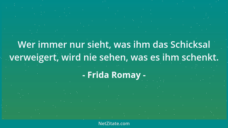 Frida Romay - Wer immer nur sieht, was ihm das Schicksal verweigert, wird nie sehen, was es ihm schenkt....