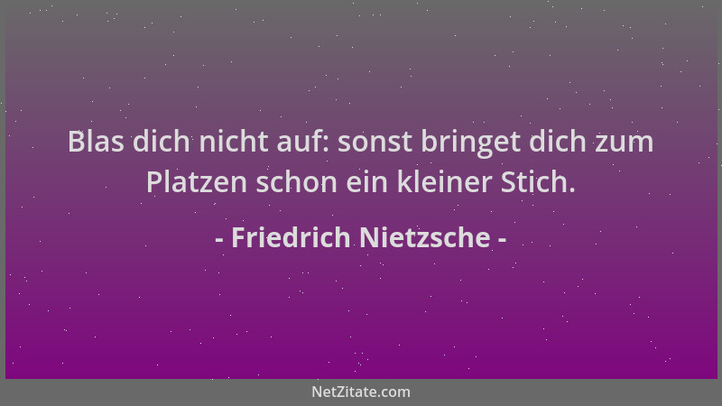 Friedrich Nietzsche - Blas dich nicht auf: sonst bringet dich zum Platzen schon ein kleiner Stich....