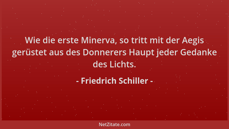 Friedrich Schiller - Wie die erste Minerva, so tritt mit der Aegis gerüstet aus des Donnerers Haupt jeder Gedanke des Licht...