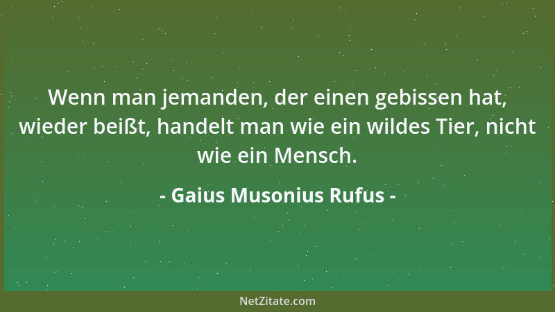 Gaius Musonius Rufus - Wenn man jemanden, der einen gebissen hat, wieder beißt, handelt man wie ein wildes Tier, nicht wie...