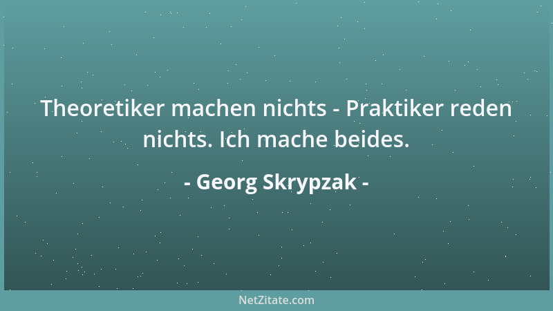 Georg Skrypzak - Theoretiker machen nichts - Praktiker reden nichts. Ich mache beides....