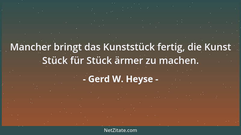 Gerd W. Heyse - Mancher bringt das Kunststück fertig, die Kunst Stück für Stück ärmer zu machen....