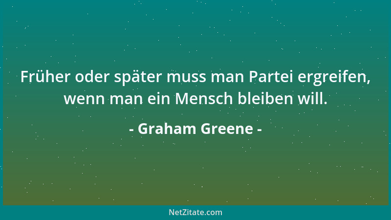 Graham Greene - Früher oder später muss man Partei ergreifen, wenn man ein Mensch bleiben will....