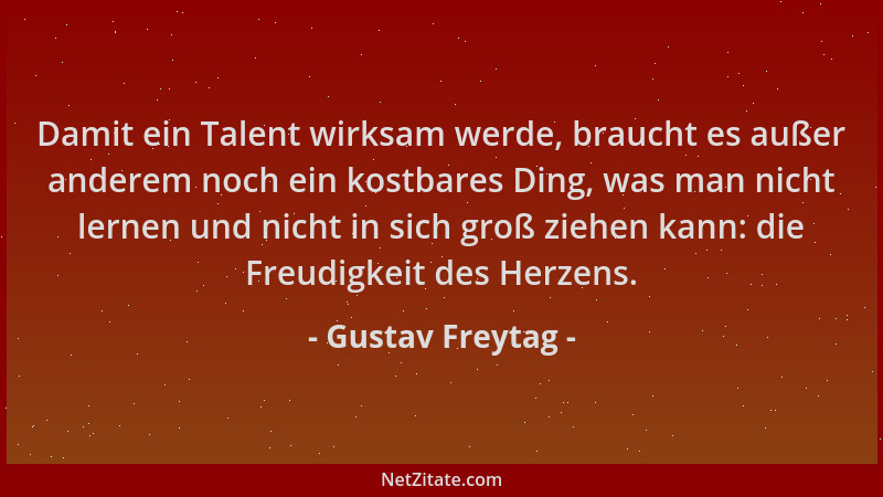 Gustav Freytag - Damit ein Talent wirksam werde, braucht es außer anderem noch ein kostbares Ding, was man nicht lernen und...