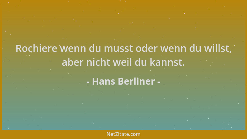Hans Berliner - Rochiere wenn du musst oder wenn du willst, aber nicht weil du kannst....