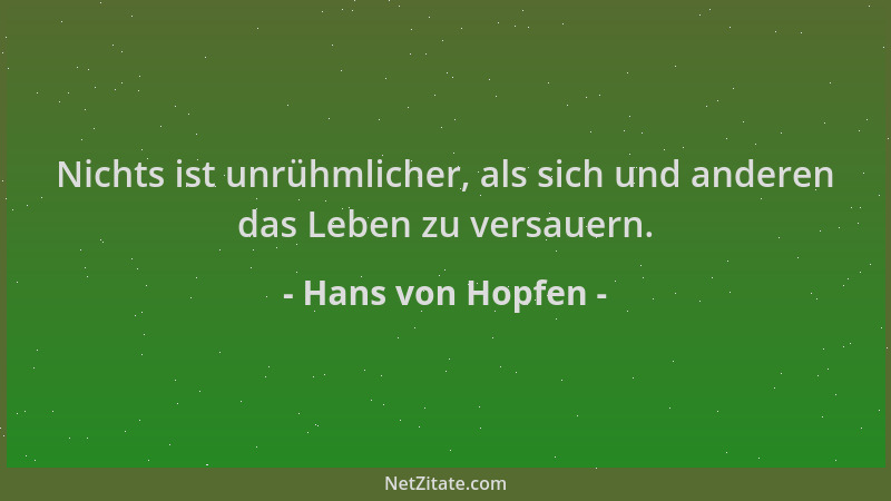 Hans von Hopfen - Nichts ist unrühmlicher, als sich und anderen das Leben zu versauern....