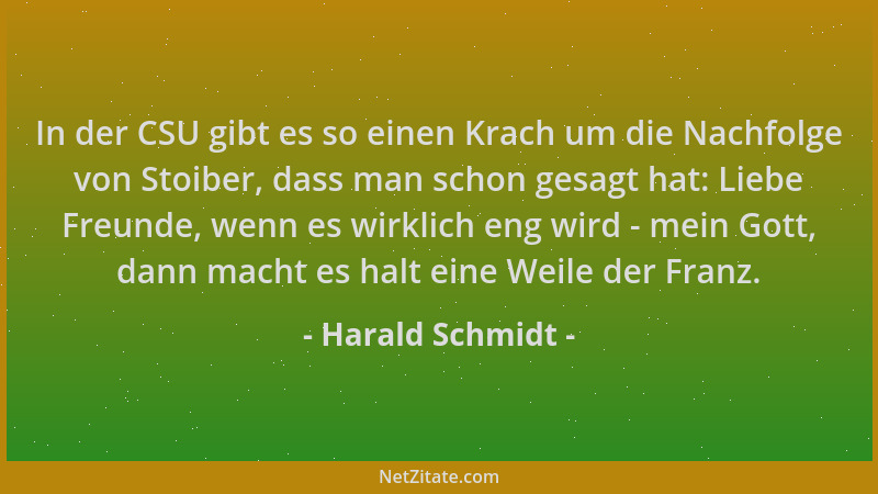 Harald Schmidt - In der CSU gibt es so einen Krach um die Nachfolge von Stoiber, dass man schon gesagt hat: Liebe Freunde,...