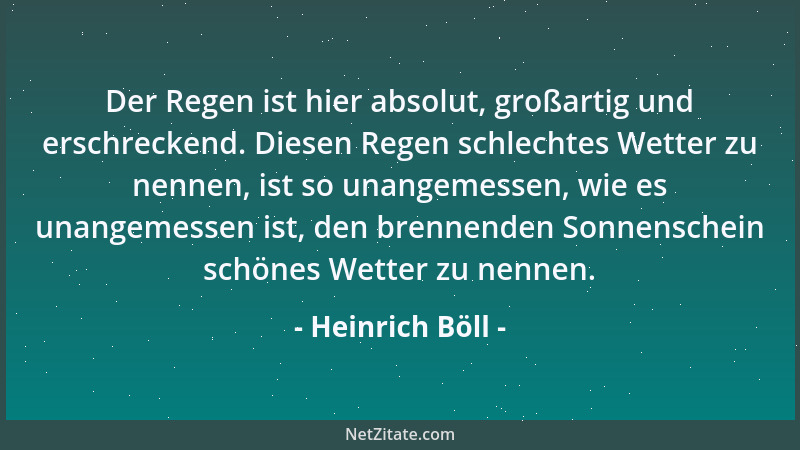 Heinrich Böll - Der Regen ist hier absolut, großartig und erschreckend. Diesen Regen schlechtes Wetter zu nennen, ist so un...