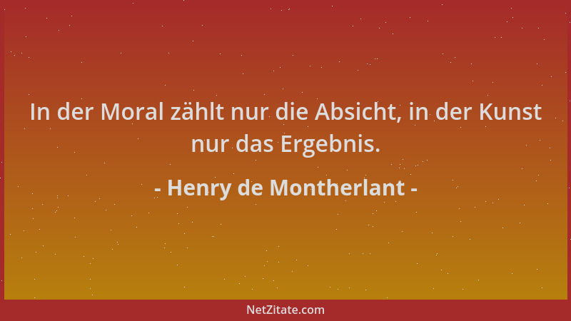 Henry de Montherlant - In der Moral zählt nur die Absicht, in der Kunst nur das Ergebnis....