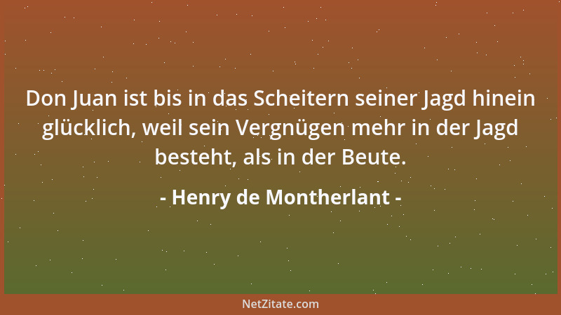 Henry de Montherlant - Don Juan ist bis in das Scheitern seiner Jagd hinein glücklich, weil sein Vergnügen mehr in der Jagd...