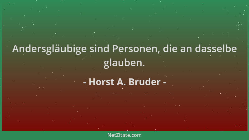 Horst A. Bruder - Andersgläubige sind Personen, die an dasselbe glauben....