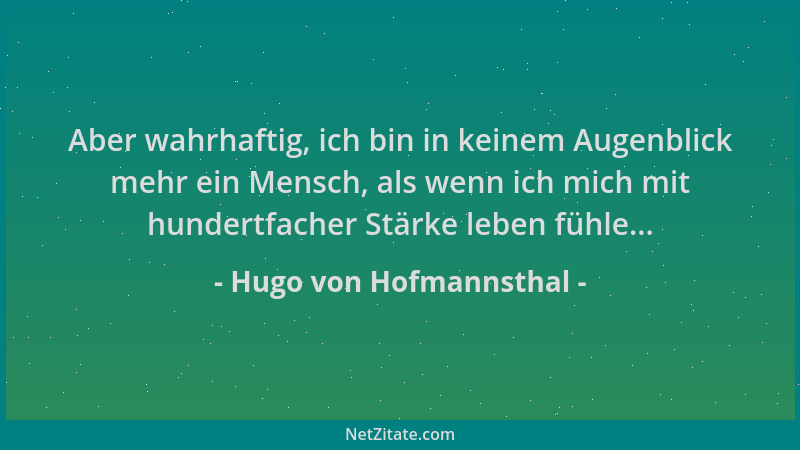 Hugo von Hofmannsthal - Aber wahrhaftig, ich bin in keinem Augenblick mehr ein Mensch, als wenn ich mich mit hundertfacher...