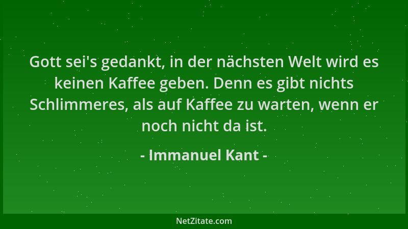 Immanuel Kant - Gott sei 's gedankt, in der nächsten Welt wird es keinen Kaffee geben. Denn es gibt nichts Schlimmeres, als...