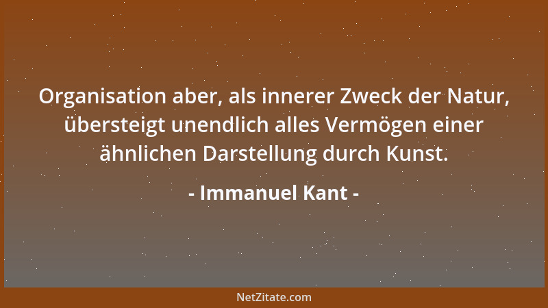 Immanuel Kant - Organisation aber, als innerer Zweck der Natur, übersteigt unendlich alles Vermögen einer ähnlichen Darstel...