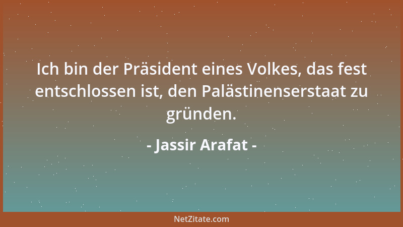 Jassir Arafat - Ich bin der Präsident eines Volkes, das fest entschlossen ist, den Palästinenserstaat zu gründen....