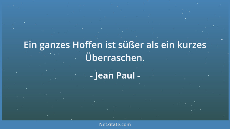 Jean Paul - Ein ganzes Hoffen ist süßer als ein kurzes Überraschen....