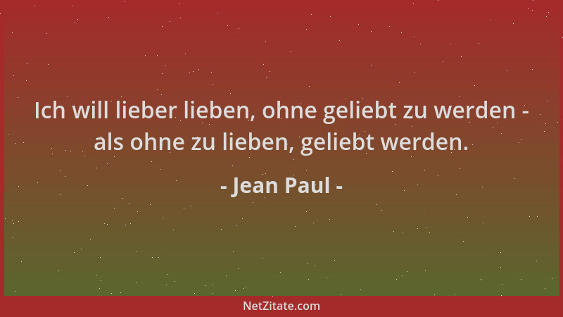 Jean Paul - Ich will lieber lieben, ohne geliebt zu werden - als ohne zu lieben, geliebt werden....