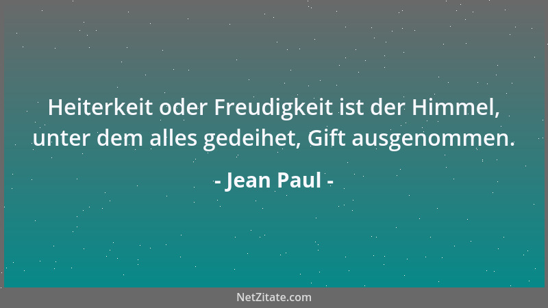 Jean Paul - Heiterkeit oder Freudigkeit ist der Himmel, unter dem alles gedeihet, Gift ausgenommen....