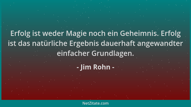 Jim Rohn - Erfolg ist weder Magie noch ein Geheimnis. Erfolg ist das natürliche Ergebnis dauerhaft angewandter einfacher Gr...