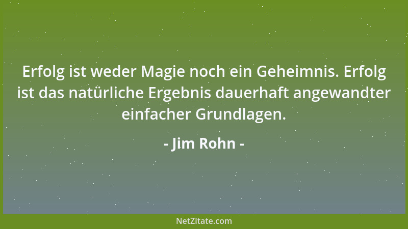 Jim Rohn - Erfolg ist weder Magie noch ein Geheimnis. Erfolg ist das natürliche Ergebnis dauerhaft angewandter einfacher Gr...