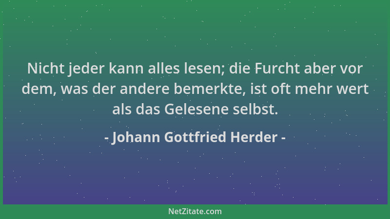 Johann Gottfried Herder - Nicht jeder kann alles lesen; die Furcht aber vor dem, was der andere bemerkte, ist oft mehr wert...