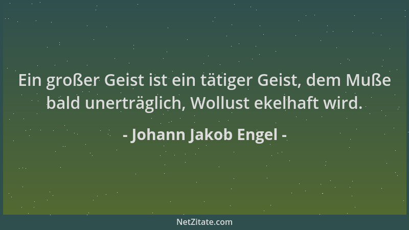 Johann Jakob Engel - Ein großer Geist ist ein tätiger Geist, dem Muße bald unerträglich, Wollust ekelhaft wird....