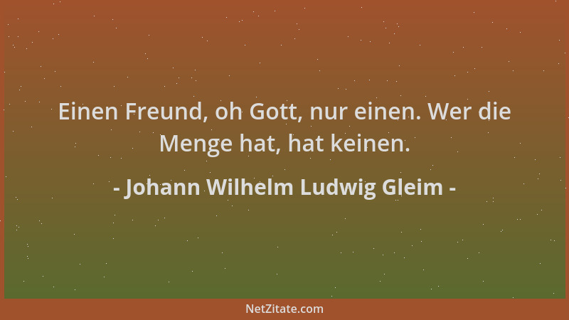 Johann Wilhelm Ludwig Gleim - Einen Freund, oh Gott, nur einen. Wer die Menge hat, hat keinen....