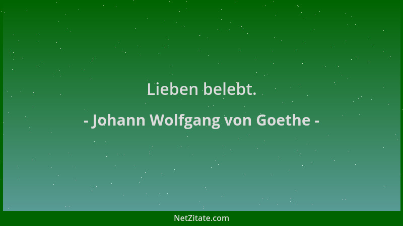 Johann Wolfgang von Goethe - Lieben belebt....