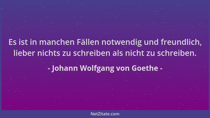 Johann Wolfgang von Goethe - Es ist in manchen Fällen notwendig und freundlich, lieber nichts zu schreiben als nicht zu sch...