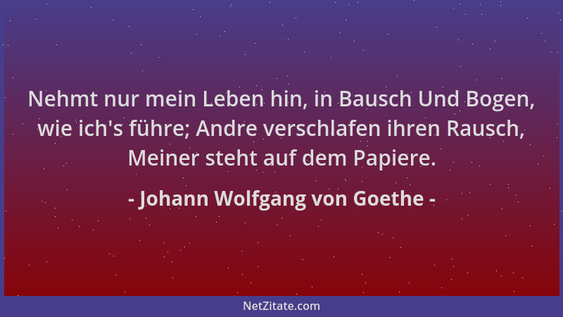 Johann Wolfgang von Goethe - Nehmt nur mein Leben hin, in Bausch Und Bogen, wie ich 's führe; Andre verschlafen ihren Rausch...