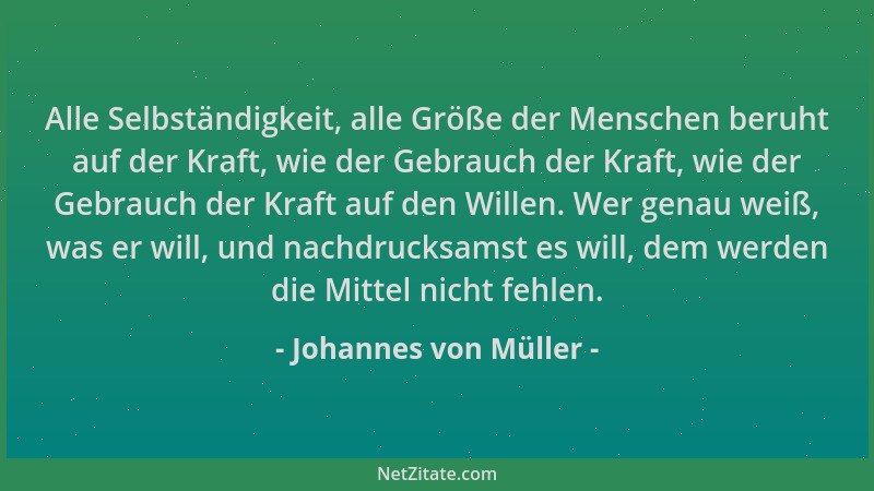 Johannes von Müller - Alle Selbständigkeit, alle Größe der Menschen beruht auf der Kraft, wie der Gebrauch der Kraft, wie d...