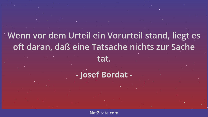 Josef Bordat - Wenn vor dem Urteil ein Vorurteil stand, liegt es oft daran, daß eine Tatsache nichts zur Sache tat....