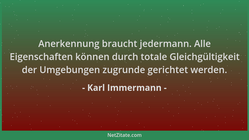 Karl Immermann - Anerkennung braucht jedermann. Alle Eigenschaften können durch totale Gleichgültigkeit der Umgebungen zugr...