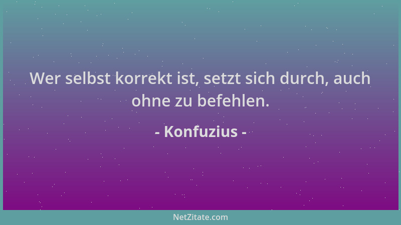 Konfuzius - Wer selbst korrekt ist, setzt sich durch, auch ohne zu befehlen....